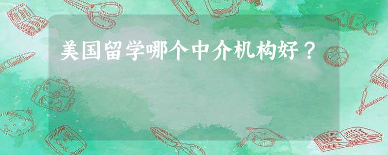 美国留学哪个中介机构好? 美国留学哪个中介机构好?