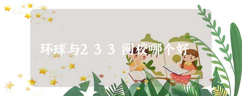 环球与233网校哪个好 环球与233网校哪个好