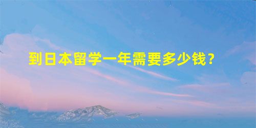 到日本留学一年需要多少钱? 到日本留学一年需要多少钱?