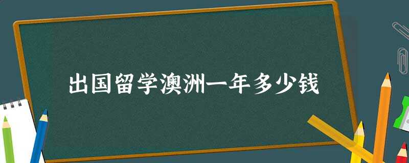 出国留学澳洲一年多少钱 出国留学澳洲一年多少钱