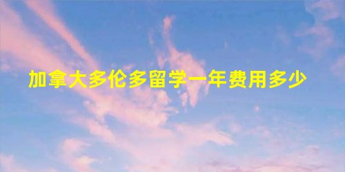 加拿大多伦多留学一年费用多少 加拿大多伦多留学一年费用多少