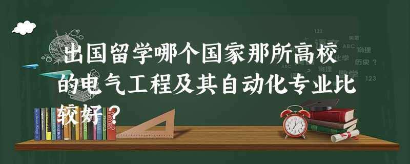 出国留学哪个国家那所高校的电气工程及其自动化专业比较好? 出国留学哪个国家那所高校的电气工程及其自动化专业比较好?