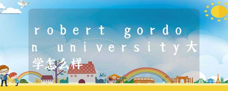 robert gordon university大学怎么样 robert gordon university大学怎么样
