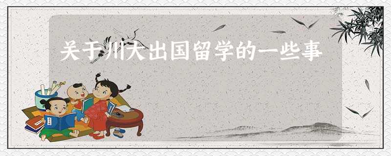 关于川大出国留学的一些事 关于川大出国留学的一些事