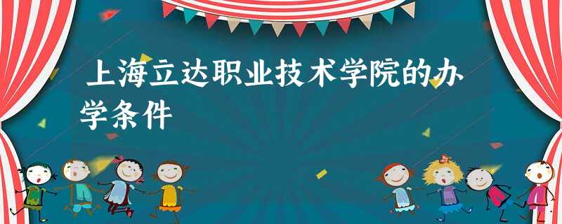 上海立达职业技术学院的办学条件 上海立达职业技术学院的办学条件