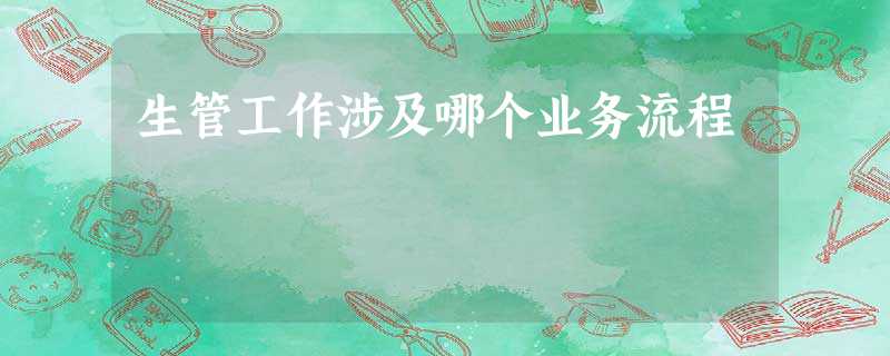 生管工作涉及哪个业务流程 生管工作涉及哪个业务流程