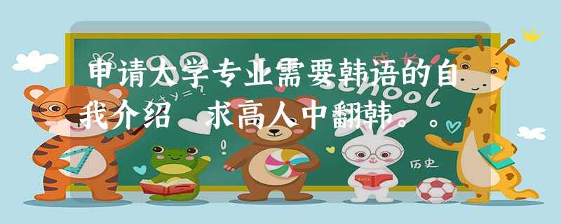 申请大学专业需要韩语的自我介绍 求高人中翻韩。。 申请大学专业需要韩语的自我介绍 求高人中翻韩。。