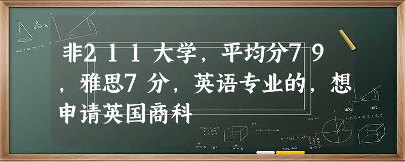 非211大学,平均分79,雅思7分,英语专业的,想申请英国商科 非211大学,平均分79,雅思7分,英语专业的,想申请英国商科