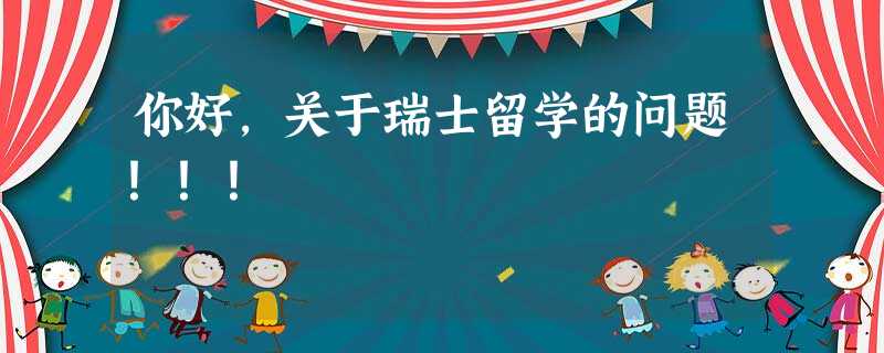 你好,关于瑞士留学的问题!!! 你好,关于瑞士留学的问题!!!