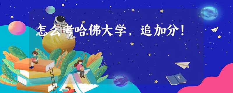 怎么考哈佛大学,追加分! 怎么考哈佛大学,追加分!