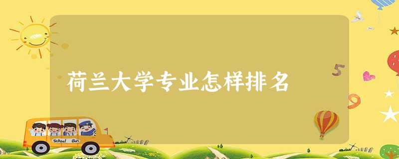 荷兰大学专业怎样排名 荷兰大学专业怎样排名