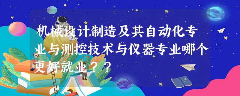 机械设计制造及其自动化专业与测控技术与仪器专业哪个更好就业?? 机械设计制造及其自动化专业与测控技术与仪器专业哪个更好就业??