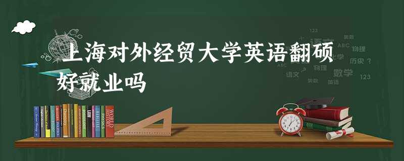 上海对外经贸大学英语翻硕好就业吗 上海对外经贸大学英语翻硕好就业吗