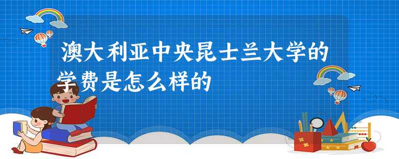 澳大利亚中央昆士兰大学的学费是怎么样的 澳大利亚中央昆士兰大学的学费是怎么样的