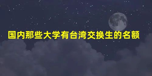 国内那些大学有台湾交换生的名额? 国内那些大学有台湾交换生的名额?