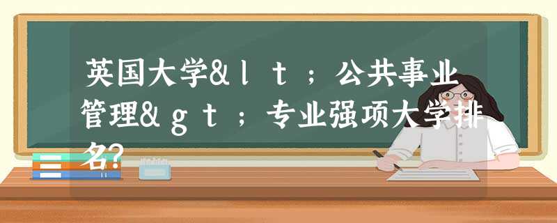 英国大学<公共事业管理>专业强项大学排名? 英国大学<公共事业管理>专业强项大学排名?