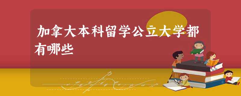 加拿大本科留学公立大学都有哪些 加拿大本科留学公立大学都有哪些