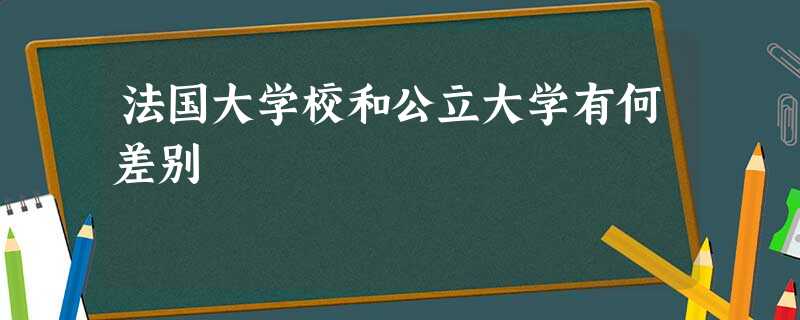 法国大学校和公立大学有何差别 法国大学校和公立大学有何差别