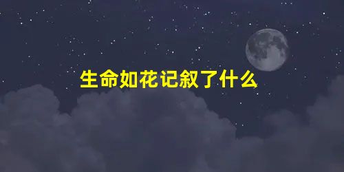 生命如花记叙了什么 生命如花记叙了什么