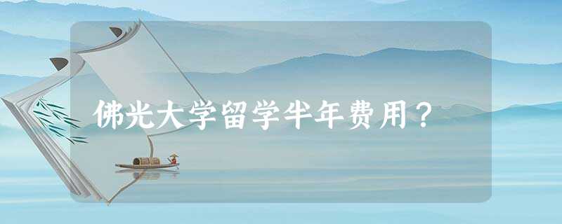 佛光大学留学半年费用? 佛光大学留学半年费用?