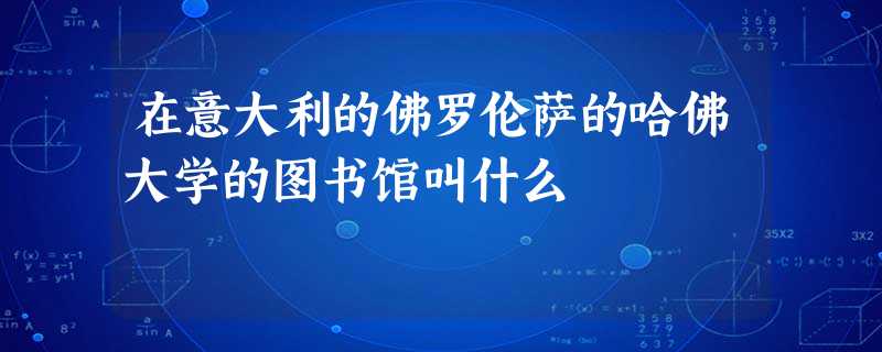 在意大利的佛罗伦萨的哈佛大学的图书馆叫什么 在意大利的佛罗伦萨的哈佛大学的图书馆叫什么