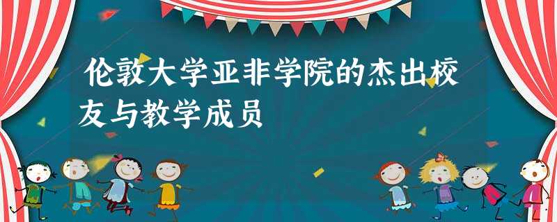 伦敦大学亚非学院的杰出校友与教学成员 伦敦大学亚非学院的杰出校友与教学成员