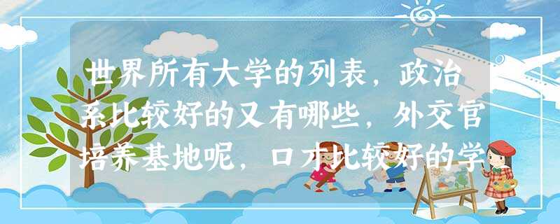 世界所有大学的列表,政治系比较好的又有哪些,外交官培养基地呢,口才比较好的学校的呢 世界所有大学的列表,政治系比较好的又有哪些,外交官培养基地呢,口才比较好的学校的呢