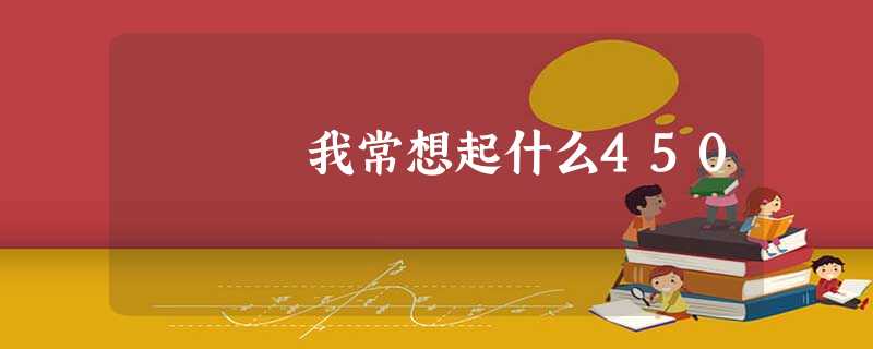 我常想起什么450 我常想起什么450