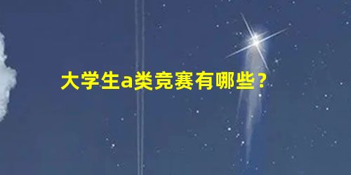 大学生a类竞赛有哪些? 大学生a类竞赛有哪些?