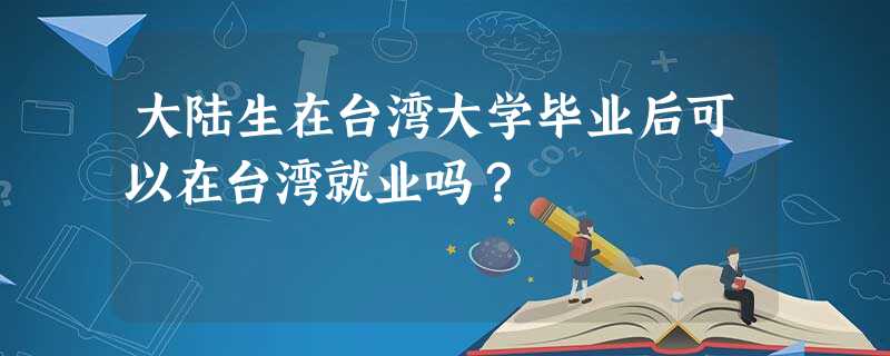 大陆生在台湾大学毕业后可以在台湾就业吗? 大陆生在台湾大学毕业后可以在台湾就业吗?