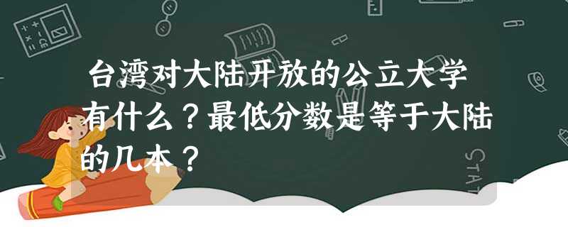台湾对大陆开放的公立大学有什么?最低分数是等于大陆的几本? 台湾对大陆开放的公立大学有什么?最低分数是等于大陆的几本?
