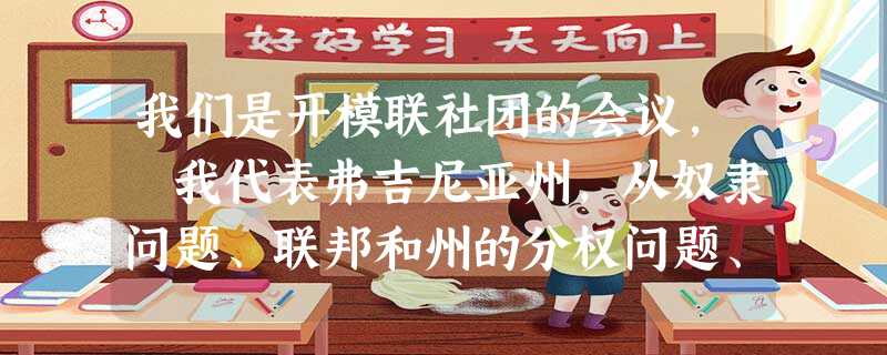 我们是开模联社团的会议, 我代表弗吉尼亚州,从奴隶问题、联邦和州的分权问题、经济贸易问题探讨。 我们是开模联社团的会议, 我代表弗吉尼亚州,从奴隶问题、联邦和州的分权问题、经济贸易问题探讨。