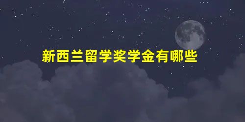 新西兰留学奖学金有哪些 新西兰留学奖学金有哪些