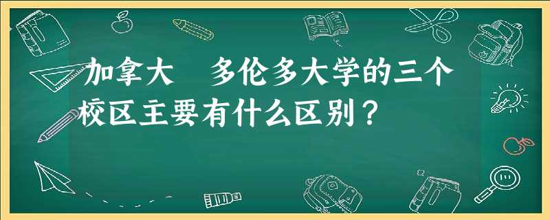 加拿大 多伦多大学的三个校区主要有什么区别? 加拿大 多伦多大学的三个校区主要有什么区别?