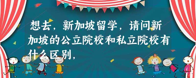 想去,新加坡留学,请问新加坡的公立院校和私立院校有什么区别, 想去,新加坡留学,请问新加坡的公立院校和私立院校有什么区别,