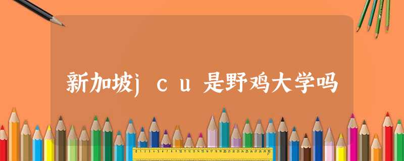 新加坡jcu是野鸡大学吗 新加坡jcu是野鸡大学吗