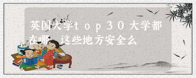 英国大学top30大学都在哪 这些地方安全么 英国大学top30大学都在哪 这些地方安全么