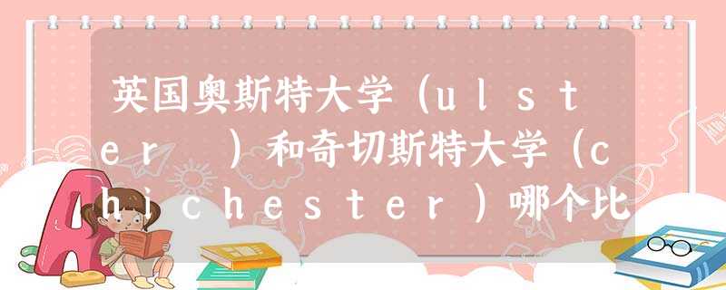 英国奥斯特大学(ulster )和奇切斯特大学(chichester)哪个比较好 英国奥斯特大学(ulster )和奇切斯特大学(chichester)哪个比较好