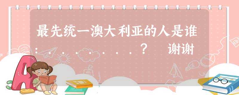 最先统一澳大利亚的人是谁:.......? 谢谢 最先统一澳大利亚的人是谁:.......? 谢谢