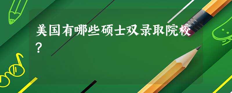 美国有哪些硕士双录取院校? 美国有哪些硕士双录取院校?