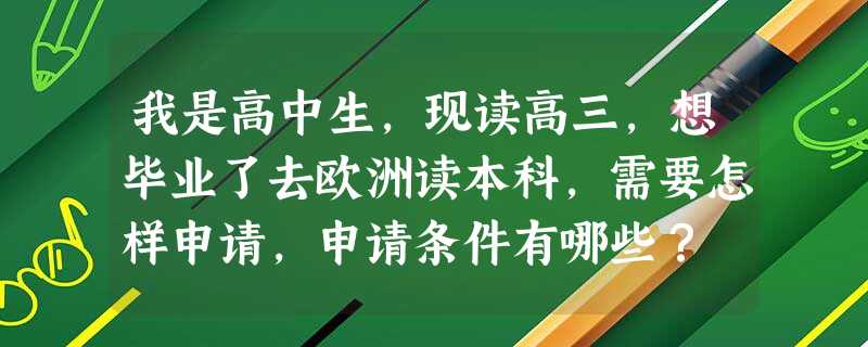 我是高中生,现读高三,想毕业了去欧洲读本科,需要怎样申请,申请条件有哪些? 我是高中生,现读高三,想毕业了去欧洲读本科,需要怎样申请,申请条件有哪些?