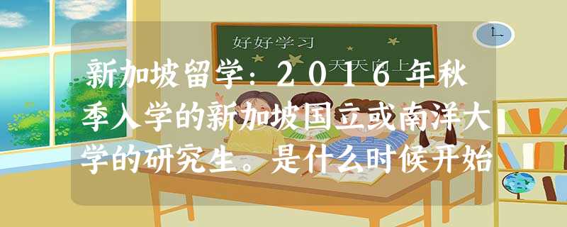 新加坡留学:2016年秋季入学的新加坡国立或南洋大学的研究生。是什么时候开始申请的呢? 新加坡留学:2016年秋季入学的新加坡国立或南洋大学的研究生。是什么时候开始申请的呢?