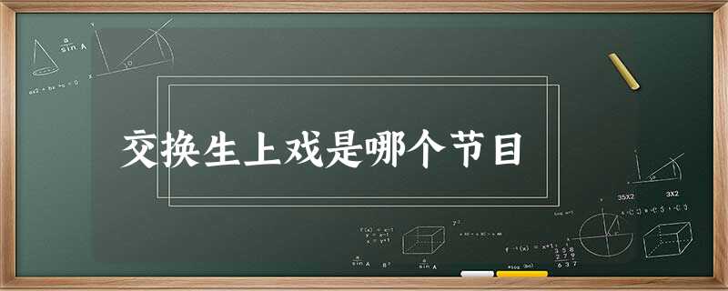 交换生上戏是哪个节目 交换生上戏是哪个节目