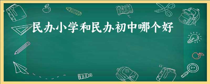 民办小学和民办初中哪个好 民办小学和民办初中哪个好