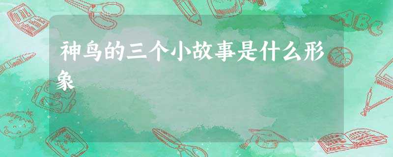 神鸟的三个小故事是什么形象 神鸟的三个小故事是什么形象