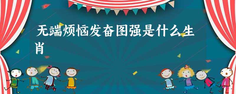 无端烦恼发奋图强是什么生肖 无端烦恼发奋图强是什么生肖