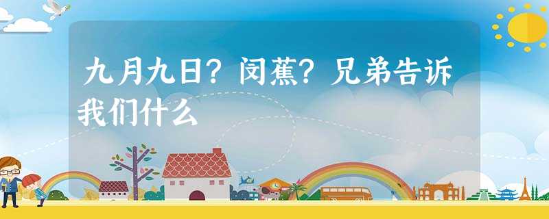 九月九日?闵蕉?兄弟告诉我们什么 九月九日?闵蕉?兄弟告诉我们什么