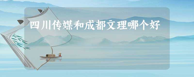 四川传媒和成都文理哪个好 四川传媒和成都文理哪个好
