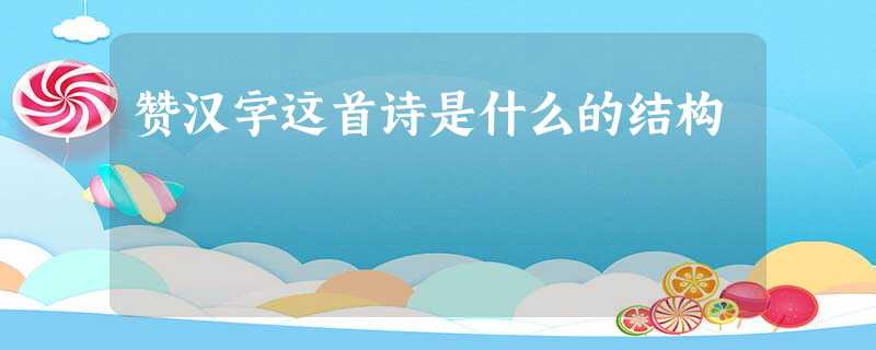 赞汉字这首诗是什么的结构 赞汉字这首诗是什么的结构