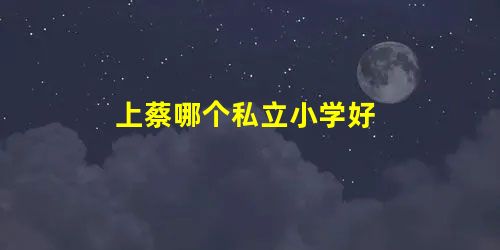 上蔡哪个私立小学好 上蔡哪个私立小学好